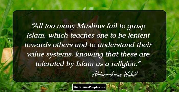 All too many Muslims fail to grasp Islam, which teaches one to be lenient towards others and to understand their value systems, knowing that these are tolerated by Islam as a religion.