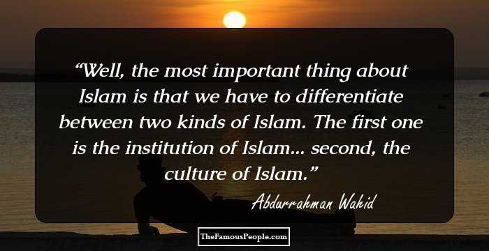 Well, the most important thing about Islam is that we have to differentiate between two kinds of Islam. The first one is the institution of Islam... second, the culture of Islam.