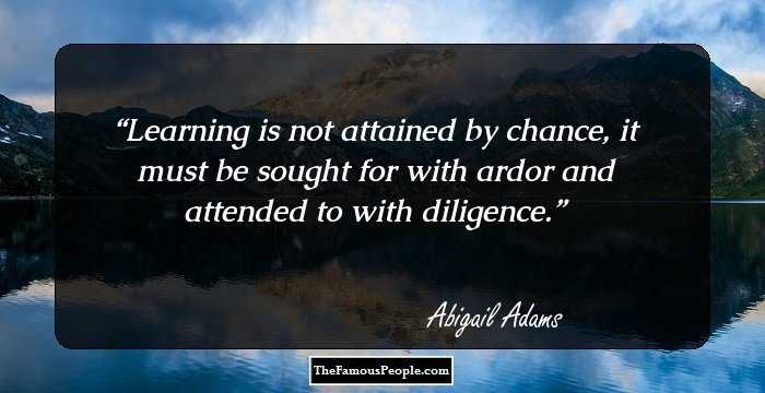 Learning is not attained by chance, it must be sought for with ardor and attended to with diligence.