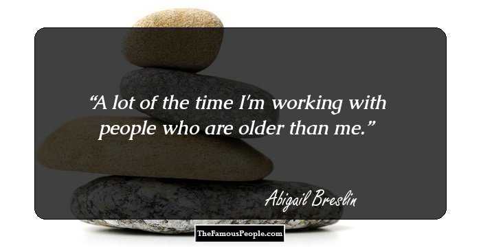 A lot of the time I'm working with people who are older than me.