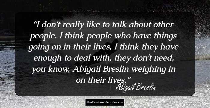 I don't really like to talk about other people. I think people who have things going on in their lives, I think they have enough to deal with, they don't need, you know, Abigail Breslin weighing in on their lives.