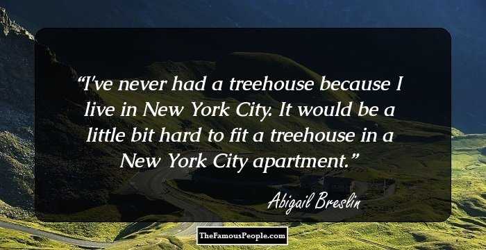 I've never had a treehouse because I live in New York City. It would be a little bit hard to fit a treehouse in a New York City apartment.