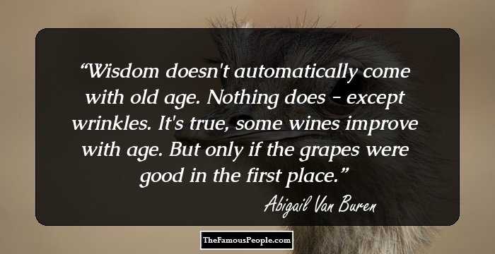 Wisdom doesn't automatically come with old age. Nothing does
- except wrinkles. It's true, some wines improve with age. But
only if the grapes were good in the first place.