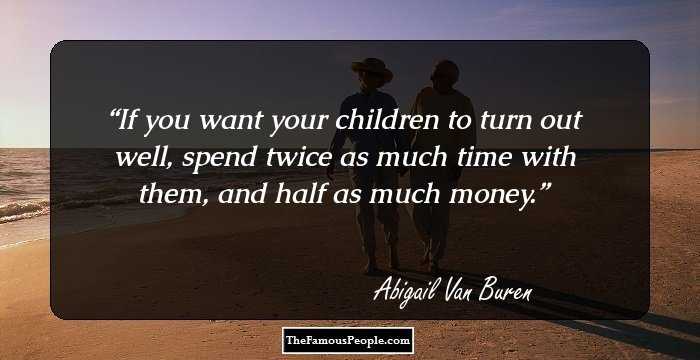 If you want your children to turn out well, spend twice as much time with them, and half as much money.