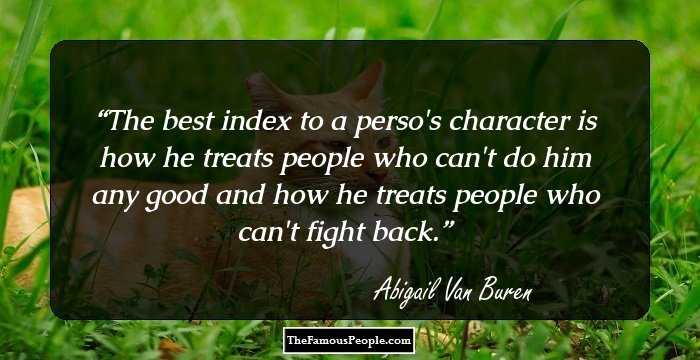 The best index to a perso's character is how he treats people who can't do him any good and how he treats people who can't fight back.