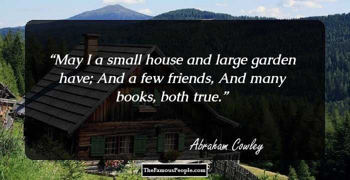 May I a small house and large garden have;
And a few friends,
And many books, both true.