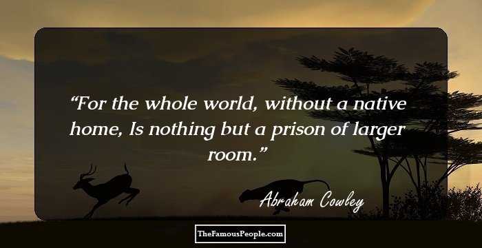 For the whole world, without a native home, Is nothing but a prison of larger room.