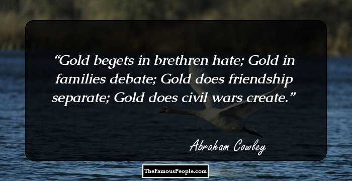 Gold begets in brethren hate; Gold in families debate; Gold does friendship separate; Gold does civil wars create.