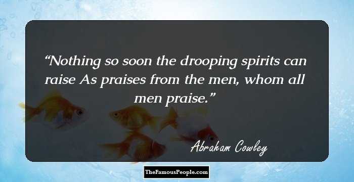 Nothing so soon the drooping spirits can raise As praises from the men, whom all men praise.