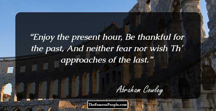 Enjoy the present hour, Be thankful for the past, And neither fear nor wish Th' approaches of the last.