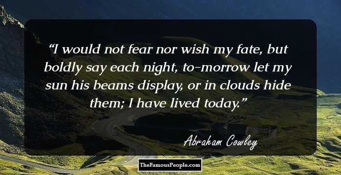 I would not fear nor wish my fate, but boldly say each night, to-morrow let my sun his beams display, or in clouds hide them; I have lived today.
