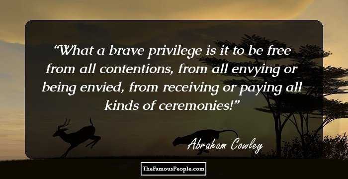 What a brave privilege is it to be free from all contentions, from all envying or being envied, from receiving or paying all kinds of ceremonies!