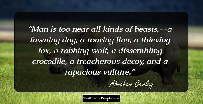 Man is too near all kinds of beasts,--a fawning dog, a roaring lion, a thieving fox, a robbing wolf, a dissembling crocodile, a treacherous decoy, and a rapacious vulture.