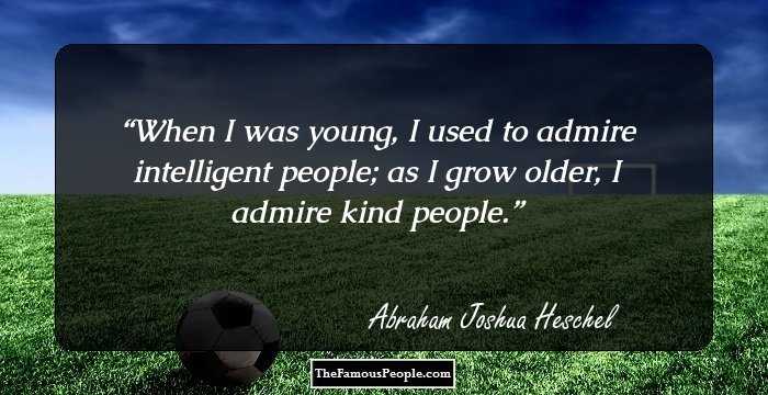 When I was young, I used to admire intelligent people; as I grow older, I admire kind people.