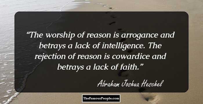 The worship of reason is arrogance and betrays a lack of intelligence. The rejection of reason is cowardice and betrays a lack of faith.