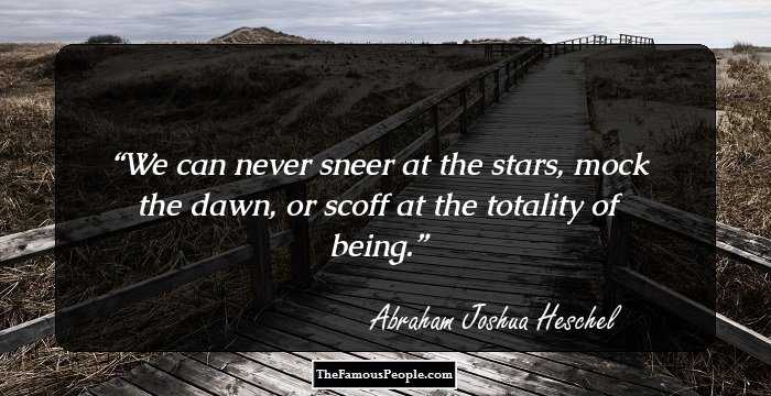 We can never sneer at the stars, mock the dawn, or scoff at the totality of being.