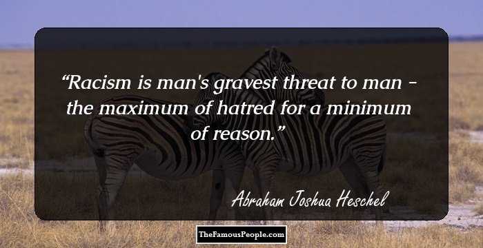 Racism is man's gravest threat to man - the maximum of hatred for a minimum of reason.