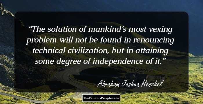 The solution of mankind’s most vexing problem will not be found in renouncing technical civilization, but in attaining some degree of independence of it.