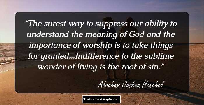 The surest way to suppress our ability to understand the meaning of God and the importance of worship is to take things for granted...Indifference to the sublime wonder of living is the root of sin.