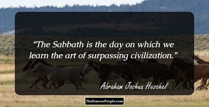 The Sabbath is the day on which we learn the art of surpassing civilization.