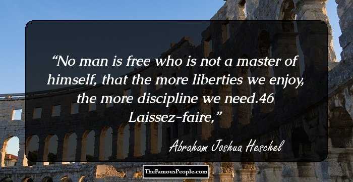 No man is free who is not a master of himself, that the more liberties we enjoy, the more discipline we need.46 Laissez-faire,