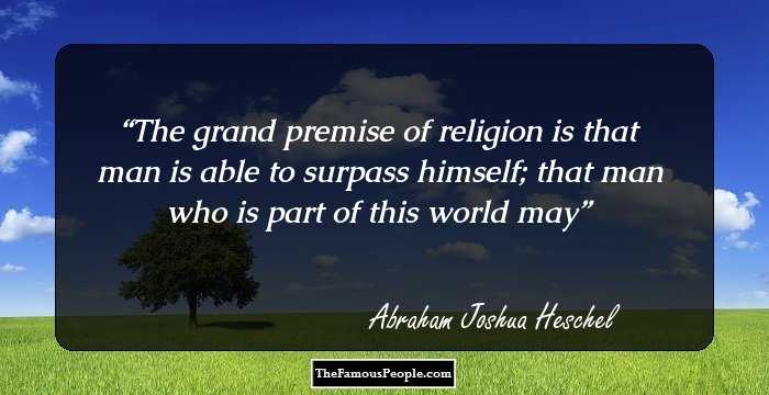 The grand premise of religion is that man is able to surpass himself; that man who is part of this world may
