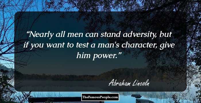 Nearly all men can stand adversity, but if you want to test a man's character, give him power.
