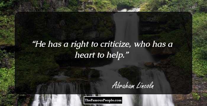 He has a right to criticize, who has a heart to help.