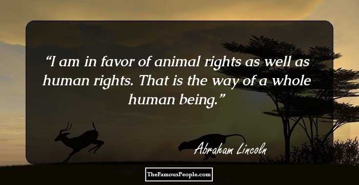 I am in favor of animal rights as well as human rights. That is the way of a whole human being.