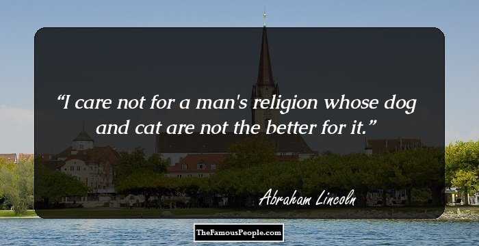 I care not for a man's religion whose dog and cat are not the better for it.
