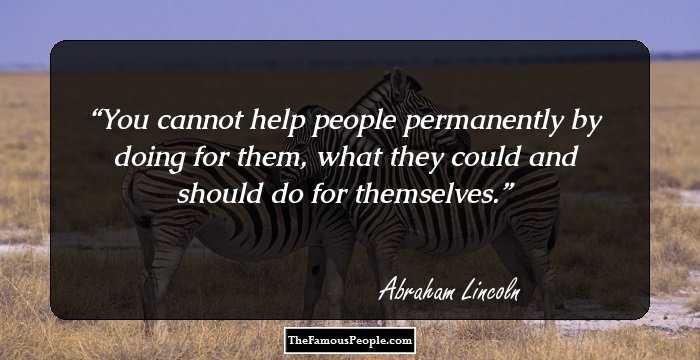 You cannot help people permanently by doing for them, what they could and should do for themselves.