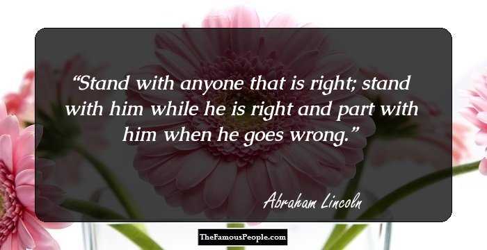 Stand with anyone that is right; stand with him while he is right and part with him when he goes wrong.