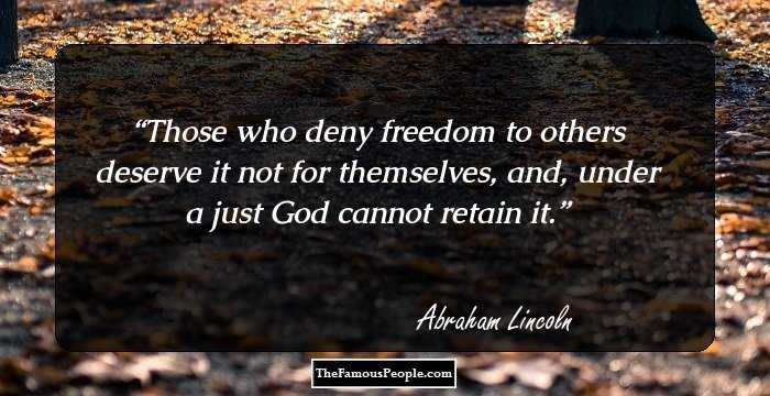 Those who deny freedom to others deserve it not for themselves, and, under a just God cannot retain it.