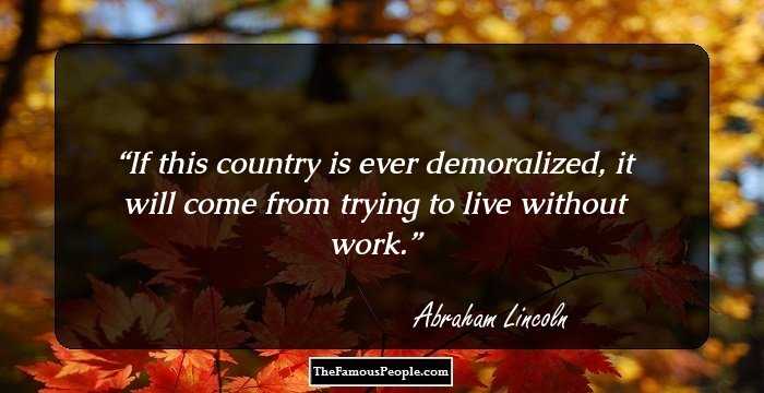 If this country is ever demoralized, it will come from trying to live without work.