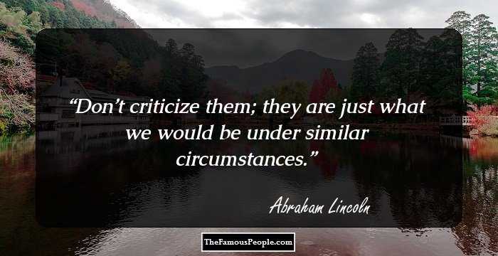 Don’t criticize them; they are just what we would be under similar circumstances.