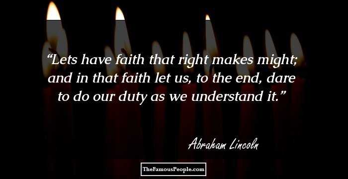 Lets have faith that right makes might; and in that faith let us, to the end, dare to do our duty as we understand it.