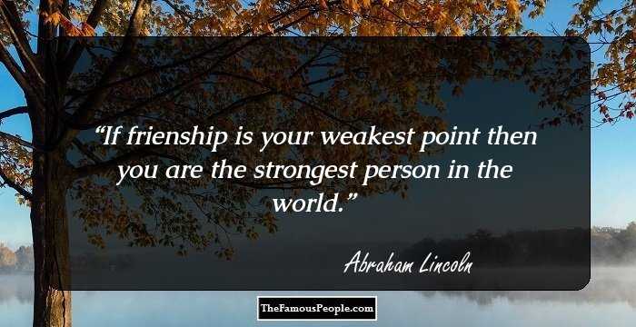 If frienship is your weakest point then you are the strongest person in the world.