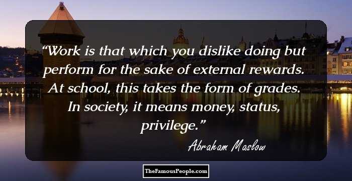 Work is that which you dislike doing but perform for the sake of external rewards. At school, this takes the form of grades. In society, it means money, status, privilege.