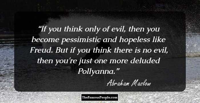 If you think only of evil, then you become pessimistic and hopeless like Freud. But if you think there is no evil, then you're just one more deluded Pollyanna.