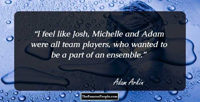 I feel like Josh, Michelle and Adam were all team players, who wanted to be a part of an ensemble.