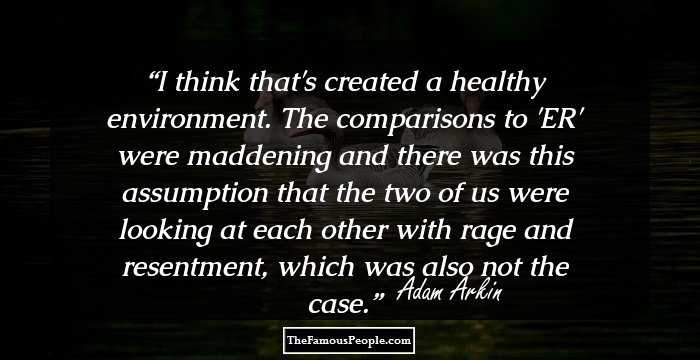 I think that's created a healthy environment. The comparisons to 'ER' were maddening and there was this assumption that the two of us were looking at each other with rage and resentment, which was also not the case.