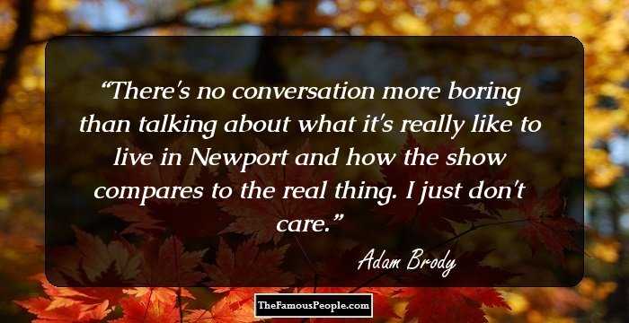 There's no conversation more boring than talking about what it's really like to live in Newport and how the show compares to the real thing. I just don't care.