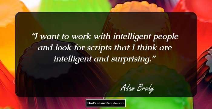 I want to work with intelligent people and look for scripts that I think are intelligent and surprising.