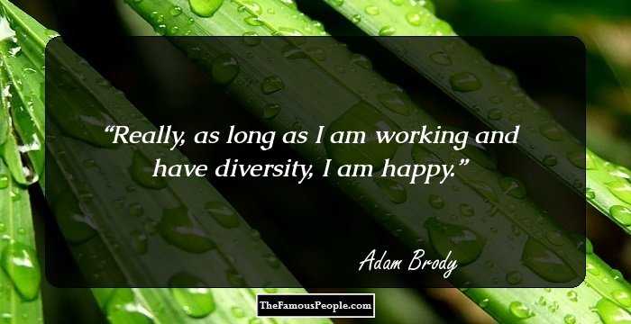 Really, as long as I am working and have diversity, I am happy.