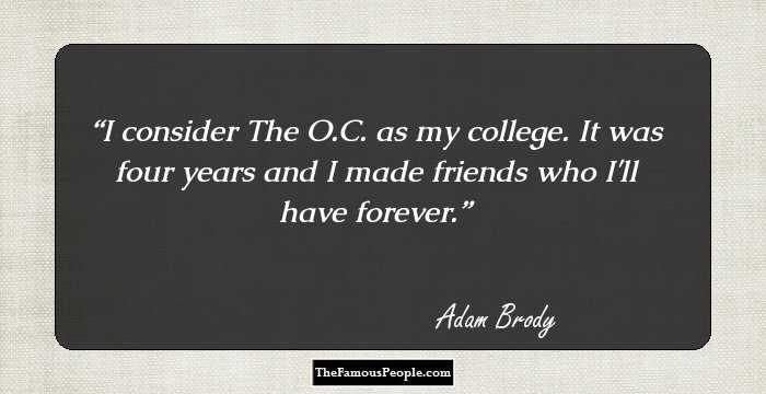 I consider The O.C. as my college. It was four years and I made friends who I'll have forever.