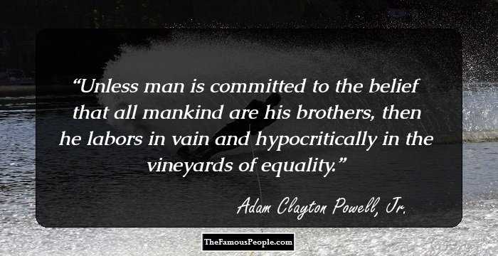 Unless man is committed to the belief that all mankind are his brothers, then he labors in vain and hypocritically in the vineyards of equality.