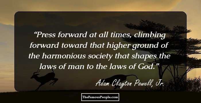 Press forward at all times, climbing forward toward that higher ground of the harmonious society that shapes the laws of man to the laws of God.