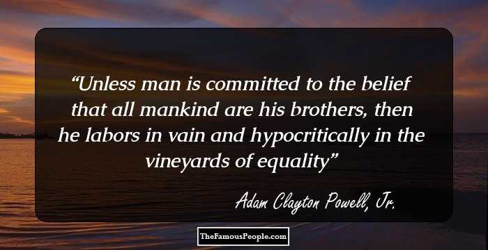 Unless man is committed to the belief that all mankind are his brothers, then he labors in vain and hypocritically in the vineyards of equality