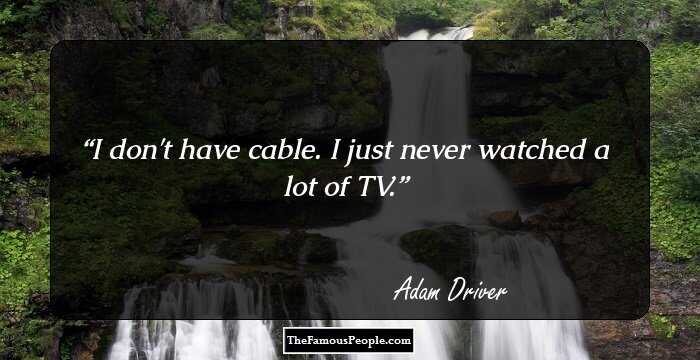 I don't have cable. I just never watched a lot of TV.