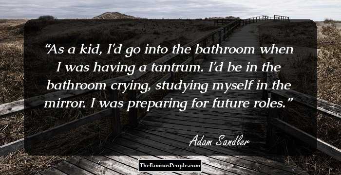 As a kid, I'd go into the bathroom when I was having a tantrum. I'd be in the bathroom crying, studying myself in the mirror. I was preparing for future roles.
